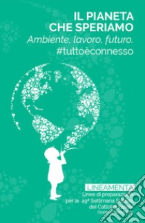 Il pianeta che speriamo. Ambiente, lavoro e futuro. #tuttoèconnesso libro di Comitato Scientifico e Organizzatore delle Settimane Sociali (CEI)