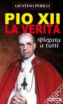 Pio XII. La verità spiegata a tutti libro di Perilli Giustino