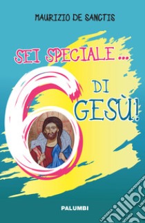 Sei speciale... 6 di Gesù! libro di De Sanctis Maurizio