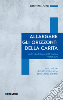 Allargare gli orizzonti della carità. Invito alla lettura dell'Enciclica Fratelli tutti. in occasione del 50° anniversario della Caritas Italiana libro di Leuzzi Lorenzo