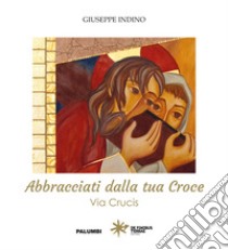 Abbracciati dalla tua croce. Via Crucis libro di Indino Giuseppe