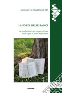 La forza delle radici. La Parola di Dio nel Progetto di vita delle Figlie di Maria Ausiliatrice libro di Ko Ha Fong M. (cur.)