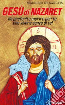 Gesù di Nazaret. Ha preferito morire per te che vivere senza di te! libro di De Sanctis Maurizio