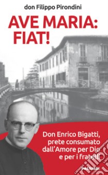 Ave Maria: fiat! Don Enrico Bigatti, prete consumato dall'amore per Dio e per i fratelli libro di Pirondini Filippo