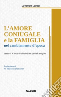 L'amore coniugale e la famiglia nel cambiamento d'epoca. Verso il X Incontro Mondiale delle Famiglie libro di Leuzzi Lorenzo