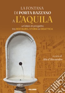 La fontana di Porta Bazzano a L'Aquila. Un'idea di progetto tra restauro, storia e didattica libro di D'Alessandro A. (cur.)