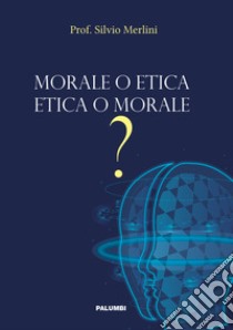 Morale o etica etica o morale? libro di Merlini Silvio