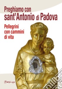 Preghiamo con Sant'Antonio di Padova. Pellegrini con cammini di vita libro