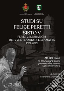 Studi su Felice Peretti Sisto V per le celebrazioni del 5° centenario della nascita 1521-2021. Atti del Ciclo di Convegni Sistini (Montalto delle Marche, luglio-ottobre 2021) libro di Martellini M. (cur.)