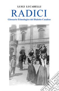 Radici. Glossario etimologico del dialetto casalese libro di Lucarelli Luigi