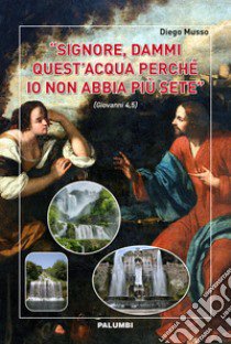 «Signore, dammi quest'acqua perché io non abbia più sete» (Giovanni 4,5) libro di Musso Diego