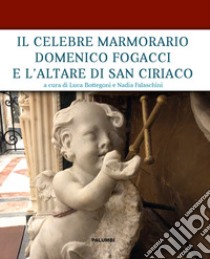 Il celebre marmorario Domenico Fogacci e l'altare di San Ciriaco libro di Bottegoni L. (cur.); Falaschini N. (cur.)