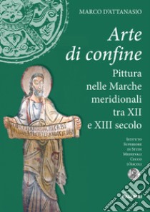 Arte di confine. Pittura nelle Marche meridionali tra XII e XIII secolo libro di D'Attanasio Marco