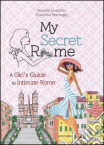 My secret Rome. A girl's guide to intimate Rome libro di Costanzi Manola; Petriaggi Domitilla