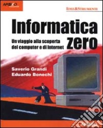 Informatica zero. Un viaggio alla scoperta del computer e di Internet libro di Grandi Saverio - Bonechi Eduardo