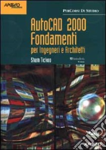 AutoCAD 2000 Fondamenti. Per Ingegneri e Architetti libro di Tickoo Sham