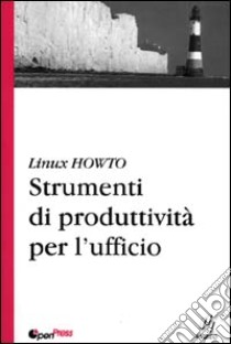 Linux HowTo. Strumenti di produttività per l'ufficio libro