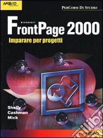 FrontPage 2000. Imparare per progetti libro di Shelly Gary B. - Cashman Thomas J. - Mick Michael L.