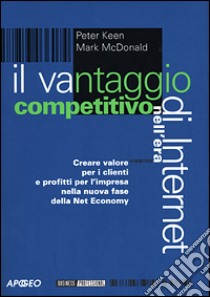 Il vantaggio competitivo nell'era di Internet. Creare valori per i clienti e profitti per l'impresa nella nuova fase della net economy libro di Keen Peter - McDonald Mark