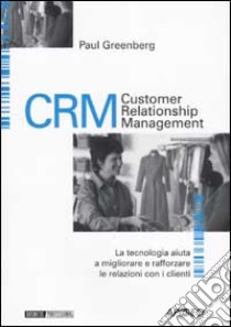 CRM. Customer Relationship Management. La tecnologia aiuta a migliorare e rafforzare la relazione con i clienti libro di Greenberg Paul