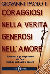 Coraggiosi nella verità generosi nell'amore. Il pensiero e gli insegnamenti del papa tratti dai suoi scritti e discorsi libro di Giovanni Paolo II