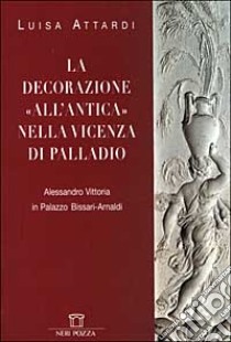 La decorazione all'antica nella Vicenza di Palladio. Alessandro Vittoria in Palazzo Bissari-Arnaldi libro di Attardi Luisa