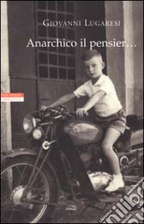 Anarchico il pensier... (fra libertari, preti, alpini e maestri) libro di Lugaresi Giovanni