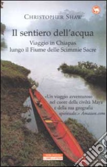 Il sentiero dell'acqua. Viaggio in Chiapas lungo il Fiume delle Scimmie Sacre libro di Shaw Christopher