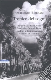 Tropico dei sogni. Bernardin de Saint Pierre, Baudelaire, Conrad, Twain: naufragi e destini incrociati nell'isola di Mauritius libro di Borsani Ambrogio