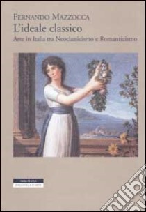 L'ideale classico. Arte in Italia tra neoclassicismo e Romanticismo libro di Mazzocca Fernando