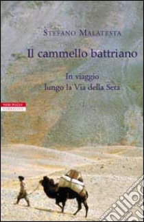 Il cammello battriano. In viaggio lungo la via della seta libro di Malatesta Stefano