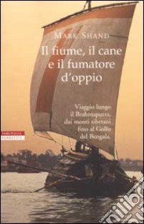 Il fiume, il cane e il fumatore d'oppio libro di Shand Mark