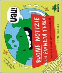 Buone notizie dal pianeta terra. Non è il solito libro sull'ambiente! libro di Kelsey Elin