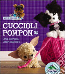 Cuccioli pompon. Crea adorabili, teneri cagnolini. Con gadget libro di Chorba April