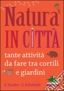 Natura in città. Tante attività da fare tra cortili e giardini libro di Danks Fiona; Schofield Jo