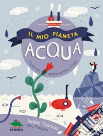 Il mio pianeta. Acqua. Osserva, sperimenta, crea! libro di Thomas Isabel