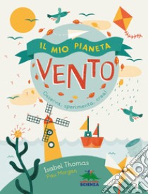 Il mio pianeta. Vento. Osserva, sperimenta, crea! libro di Thomas Isabel