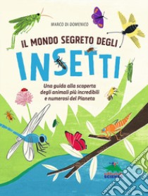 Il mondo segreto degli insetti. Una guida alla scoperta degli animali più incredibili e numerosi del pianeta. Ediz. illustrata libro di Di Domenico Marco