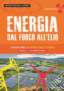 Energia. Dal fuoco all'elio. Viaggio nella storia delle fonti fossili e rinnovabili libro di Vico Andrea