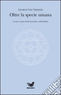 Oltre la specie umana. La vita e l'opera di Sri Aurobindo e della Madre libro di Van Vrekhem Georges