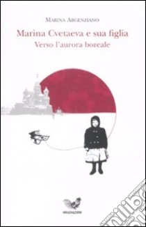 Marina Cvetaeva e sua figlia. Verso l'aurora boreale libro di Argenziano Marina