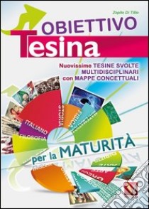 Obiettivo tesina. Nuovissime tesine svolte multidisciplinari con mappe concettuali. Per la maturità libro di Di Tillio Zopito