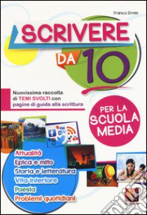 Scrivere da 10. Nuovissima raccolta di temi svolti con pagine di guida alla scrittura. Per la scuola media libro di Ermis Franco