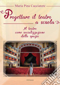 Progettare il teatro a scuola. Il teatro come socializzazione dello spazio libro di Cacciatore M. Pina