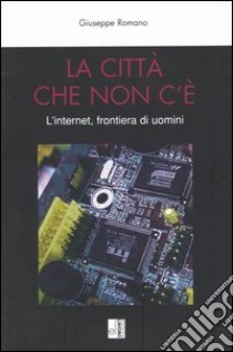 La città che non c'è. L'internet, frontiera di uomini libro di Romano Giuseppe