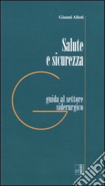 Salute e sicurezza. Guida al settore siderurgico libro di Alioti Gianni