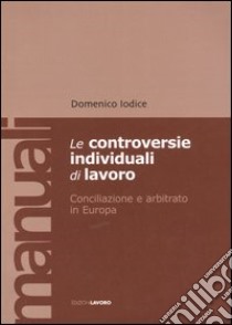 Le controversie individuali di lavoro. Conciliazione e arbitrato in Europa libro di Iodice Domenico