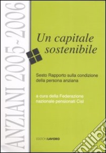 Anziani 2005-2006. Un capitale sostenibile. Sesto rapporto sulla condizione della persona anziana libro di CISL. Federazione nazionale pensionati (cur.)