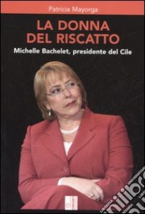 La donna del riscatto. Michelle Bachelet, presidente del Cile libro di Mayorga Patricia