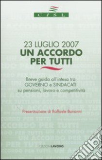 Ventitre luglio 2007. Un accordo per tutti. Breve guida all'intesa tra governo e sindacati su pensioni, lavoro e competitività libro di CISL (cur.)